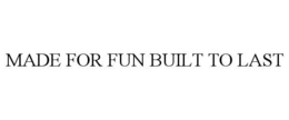 MADE FOR FUN BUILT TO LAST