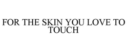 FOR THE SKIN YOU LOVE TO TOUCH