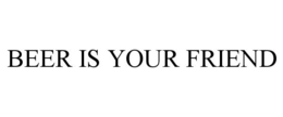 BEER IS YOUR FRIEND