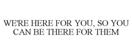 WE'RE HERE FOR YOU, SO YOU CAN BE THERE FOR THEM