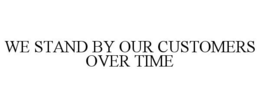 WE STAND BY OUR CUSTOMERS OVER TIME