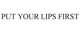 PUT YOUR LIPS FIRST