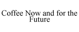COFFEE NOW AND FOR THE FUTURE