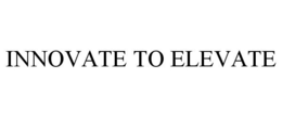 INNOVATE TO ELEVATE