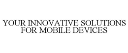 YOUR INNOVATIVE SOLUTIONS FOR MOBILE DEVICES