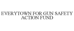 EVERYTOWN FOR GUN SAFETY ACTION FUND