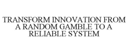 TRANSFORM INNOVATION FROM A RANDOM GAMBLE TO A RELIABLE SYSTEM