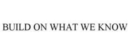 BUILD ON WHAT WE KNOW