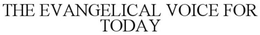 THE EVANGELICAL VOICE FOR TODAY