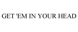 GET 'EM IN YOUR HEAD