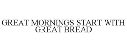 GREAT MORNINGS START WITH GREAT BREAD