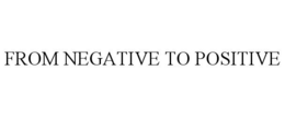 FROM NEGATIVE TO POSITIVE