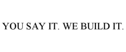 YOU SAY IT. WE BUILD IT.