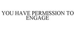 YOU HAVE PERMISSION TO ENGAGE