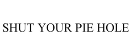 SHUT YOUR PIE HOLE