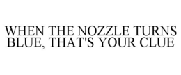 WHEN THE NOZZLE TURNS BLUE, THAT'S YOUR CLUE