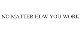 NO MATTER HOW YOU WORK