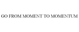 GO FROM MOMENT TO MOMENTUM