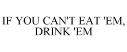 IF YOU CAN'T EAT 'EM, DRINK 'EM