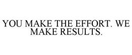 YOU MAKE THE EFFORT. WE MAKE RESULTS.