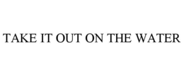 TAKE IT OUT ON THE WATER