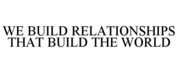 WE BUILD RELATIONSHIPS THAT BUILD THE WORLD