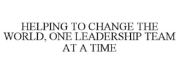 HELPING TO CHANGE THE WORLD, ONE LEADERSHIP TEAM AT A TIME