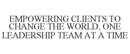 EMPOWERING CLIENTS TO CHANGE THE WORLD, ONE LEADERSHIP TEAM AT A TIME