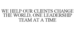 WE HELP OUR CLIENTS CHANGE THE WORLD, ONE LEADERSHIP TEAM AT A TIME