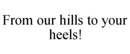 FROM OUR HILLS TO YOUR HEELS!