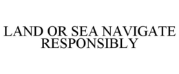 LAND OR SEA NAVIGATE RESPONSIBLY