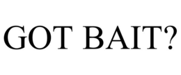 GOT BAIT?