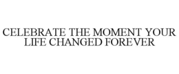 CELEBRATE THE MOMENT YOUR LIFE CHANGED FOREVER