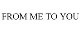 FROM ME TO YOU