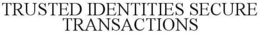 TRUSTED IDENTITIES SECURE TRANSACTIONS