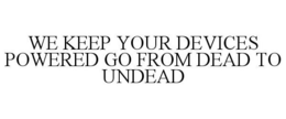 WE KEEP YOUR DEVICES POWERED GO FROM DEAD TO UNDEAD