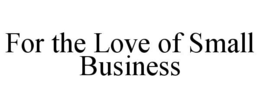 FOR THE LOVE OF SMALL BUSINESS