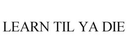 LEARN TIL YA DIE
