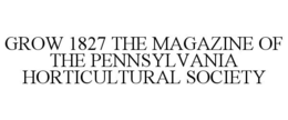 GROW 1827 THE MAGAZINE OF THE PENNSYLVANIA HORTICULTURAL SOCIETY