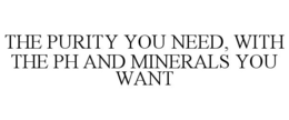 THE PURITY YOU NEED, WITH THE PH AND MINERALS YOU WANT