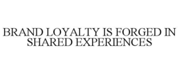 BRAND LOYALTY IS FORGED IN SHARED EXPERIENCES