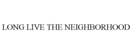 LONG LIVE THE NEIGHBORHOOD