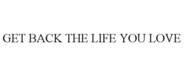 GET BACK THE LIFE YOU LOVE