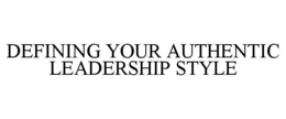 DEFINING YOUR AUTHENTIC LEADERSHIP STYLE