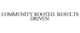 COMMUNITY ROOTED. RESULTS DRIVEN.