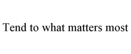 TEND TO WHAT MATTERS MOST