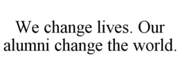 WE CHANGE LIVES. OUR ALUMNI CHANGE THE WORLD.