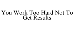 YOU WORK TOO HARD NOT TO GET RESULTS