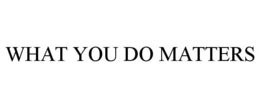 WHAT YOU DO MATTERS
