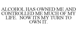 ALCOHOL HAS OWNED ME AND CONTROLLED ME MUCH OF MY LIFE. NOW ITS MY TURN TO OWN IT.